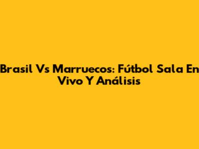 Brasil Vs Marruecos: Fútbol Sala En Vivo Y Análisis