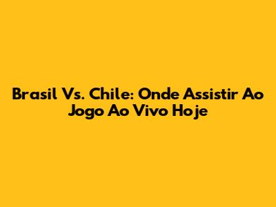 Brasil Vs. Chile: Onde Assistir Ao Jogo Ao Vivo Hoje
