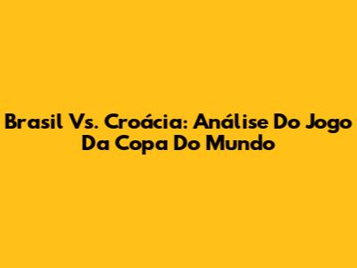 Brasil Vs. Croácia: Análise Do Jogo Da Copa Do Mundo