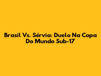 Brasil Vs. Sérvia: Duelo Na Copa Do Mundo Sub-17