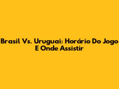 Brasil Vs. Uruguai: Horário Do Jogo E Onde Assistir