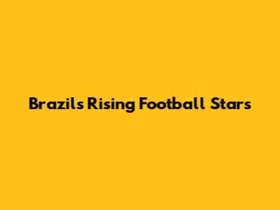 Brazil's Rising Football Stars