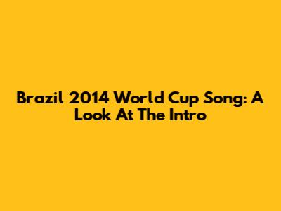 Brazil 2014 World Cup Song: A Look At The Intro