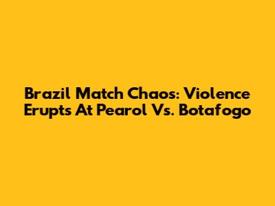 Brazil Match Chaos: Violence Erupts At Pearol Vs. Botafogo