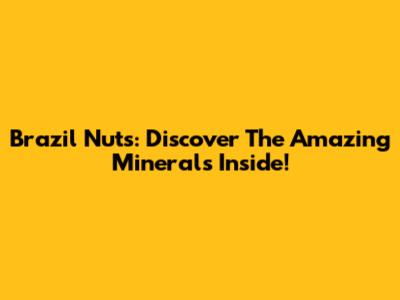 Brazil Nuts: Discover The Amazing Minerals Inside!