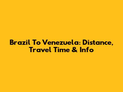 Brazil To Venezuela: Distance, Travel Time & Info