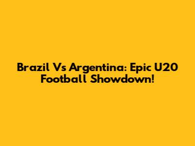 Brazil Vs Argentina: Epic U20 Football Showdown!