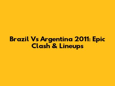 Brazil Vs Argentina 2011: Epic Clash & Lineups