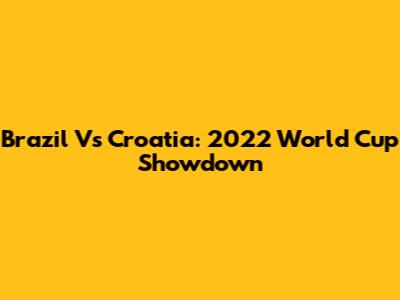 Brazil Vs Croatia: 2022 World Cup Showdown