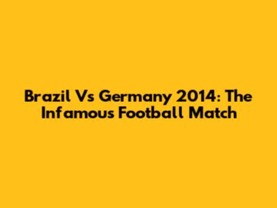 Brazil Vs Germany 2014: The Infamous Football Match