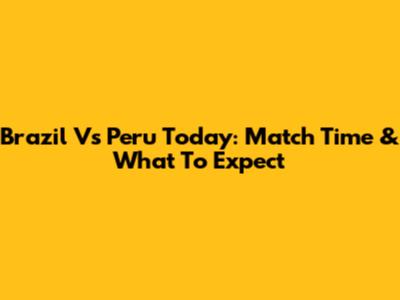 Brazil Vs Peru Today: Match Time & What To Expect