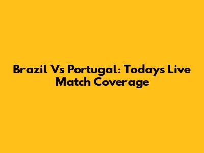Brazil Vs Portugal: Today's Live Match Coverage