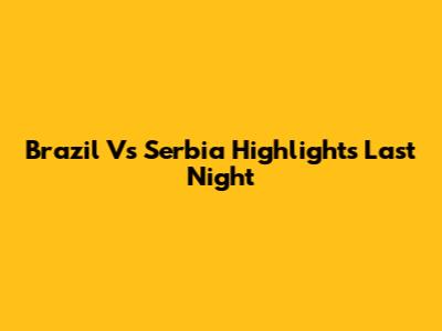 Brazil Vs Serbia Highlights Last Night