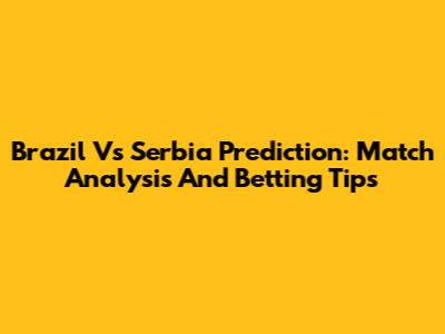Brazil Vs Serbia Prediction: Match Analysis And Betting Tips