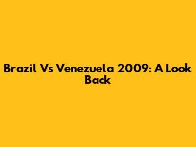 Brazil Vs Venezuela 2009: A Look Back