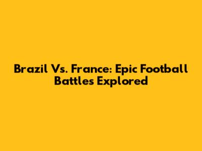 Brazil Vs. France: Epic Football Battles Explored