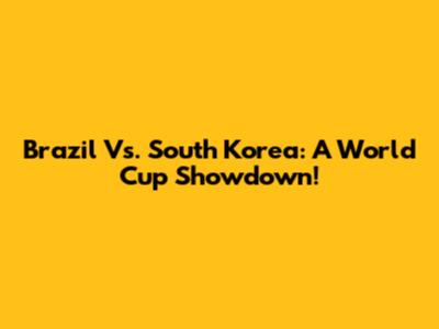 Brazil Vs. South Korea: A World Cup Showdown!