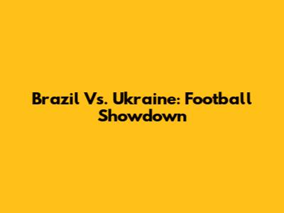 Brazil Vs. Ukraine: Football Showdown