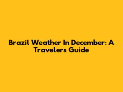 Brazil Weather In December: A Traveler's Guide