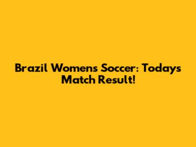 Brazil Women's Soccer: Today's Match Result!