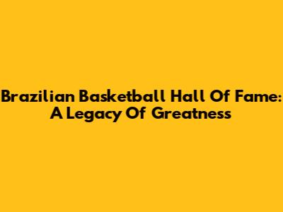 Brazilian Basketball Hall Of Fame: A Legacy Of Greatness
