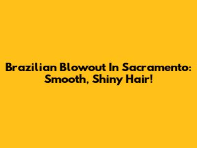 Brazilian Blowout In Sacramento: Smooth, Shiny Hair!