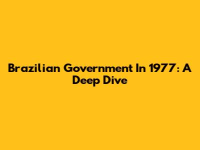 Brazilian Government In 1977: A Deep Dive