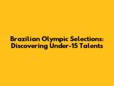 Brazilian Olympic Selections: Discovering Under-15 Talents