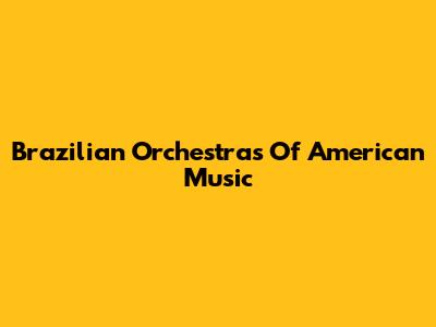 Brazilian Orchestras Of American Music
