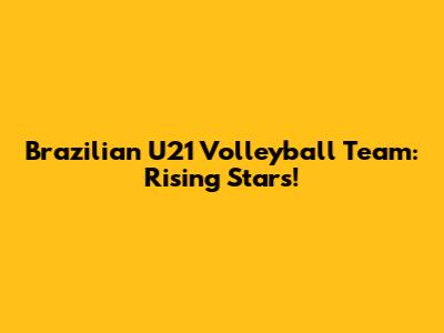 Brazilian U21 Volleyball Team: Rising Stars!