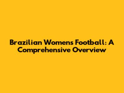 Brazilian Women's Football: A Comprehensive Overview