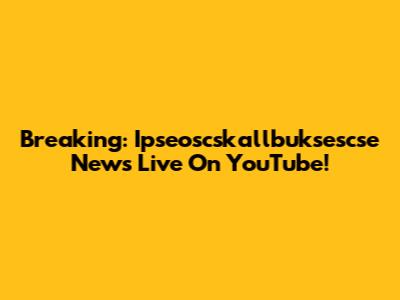 Breaking: Ipseoscskallbuksescse News Live On YouTube!