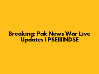 Breaking: Pak News War Live Updates | PSEIIIINDSE
