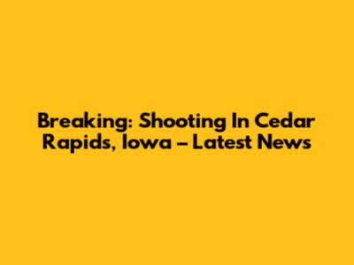 Breaking: Shooting In Cedar Rapids, Iowa – Latest News