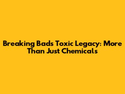 Breaking Bad's Toxic Legacy: More Than Just Chemicals