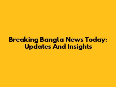 Breaking Bangla News Today: Updates And Insights