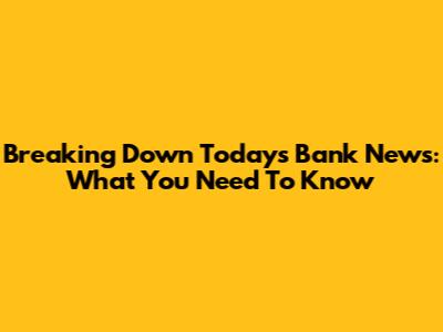 Breaking Down Today's Bank News: What You Need To Know