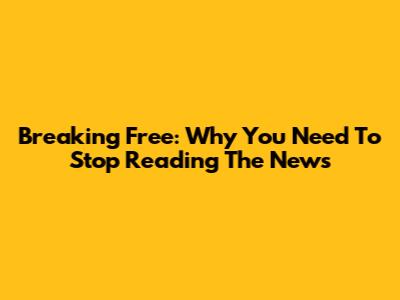 Breaking Free: Why You Need To Stop Reading The News