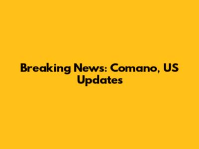 Breaking News: Comano, US Updates