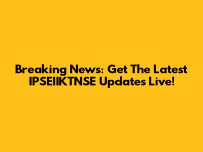 Breaking News: Get The Latest IPSEIIKTNSE Updates Live!
