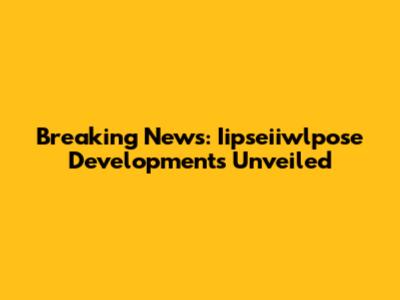 Breaking News: Iipseiiwlpose Developments Unveiled