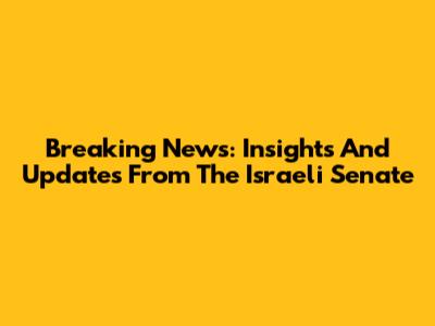 Breaking News: Insights And Updates From The Israeli Senate