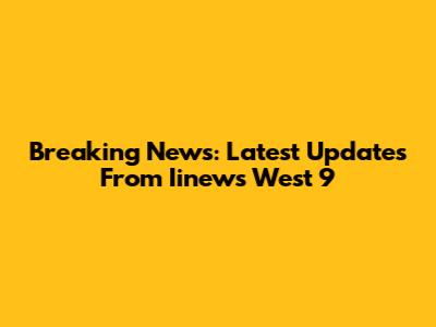 Breaking News: Latest Updates From Iinews West 9