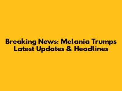 Breaking News: Melania Trump's Latest Updates & Headlines