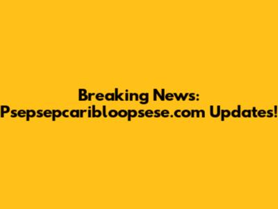 Breaking News: Psepsepcaribloopsese.com Updates!