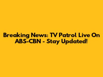 Breaking News: TV Patrol Live On ABS-CBN - Stay Updated!