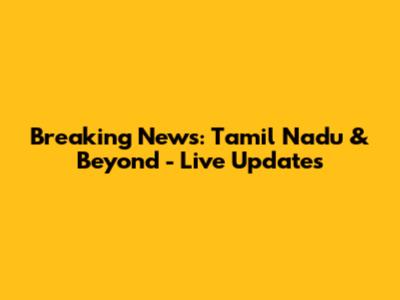 Breaking News: Tamil Nadu & Beyond - Live Updates