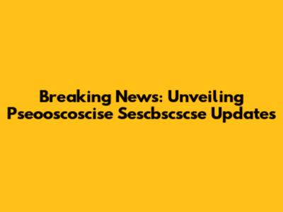 Breaking News: Unveiling Pseooscoscise Sescbscscse Updates