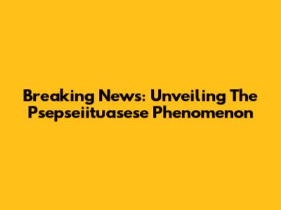 Breaking News: Unveiling The Psepseiituasese Phenomenon
