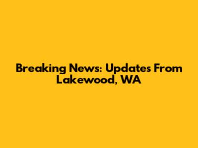 Breaking News: Updates From Lakewood, WA